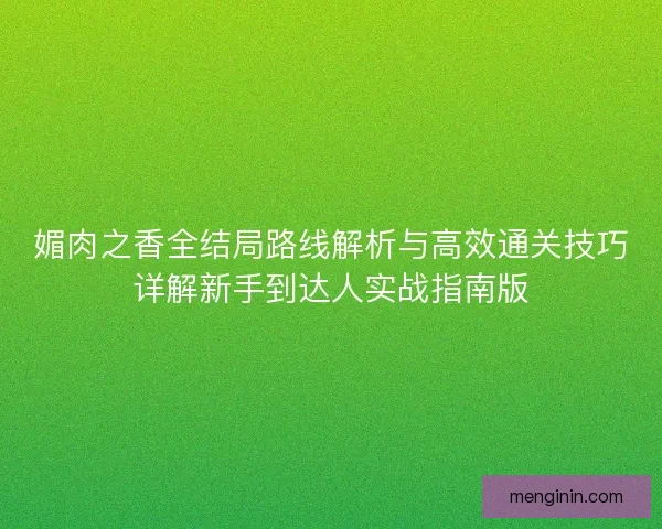 媚肉之香全结局路线解析与高效通关技巧详解新手到达人实战指南版 媚肉之香全结局路线解析与高效通关技巧详解新手到达人实战指南版
