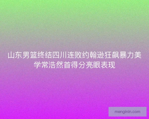 山东男篮终结四川连败约翰逊狂飙暴力美学常浩然首得分亮眼表现 山东男篮终结四川连败约翰逊狂飙暴力美学常浩然首得分亮眼表现