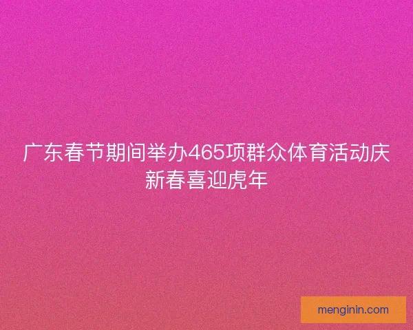 广东春节期间举办465项群众体育活动庆新春喜迎虎年 广东春节期间举办465项群众体育活动庆新春喜迎虎年