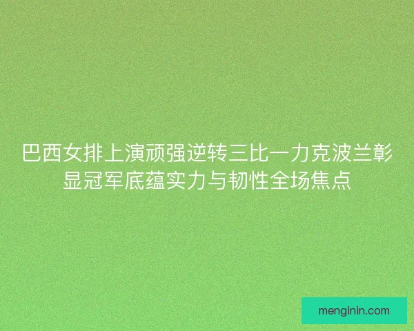 巴西女排上演顽强逆转三比一力克波兰彰显冠军底蕴实力与韧性全场焦点