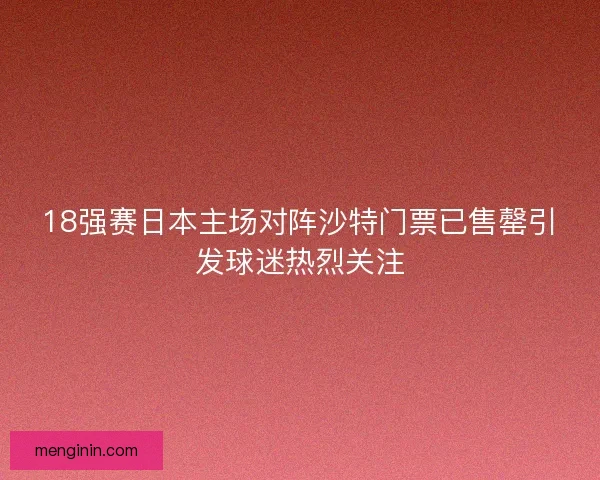 18强赛日本主场对阵沙特门票已售罄引发球迷热烈关注