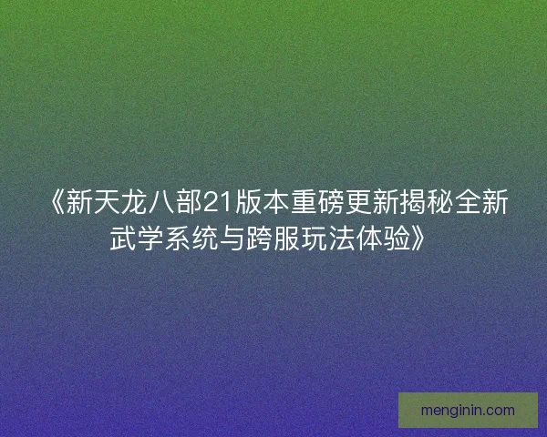 《新天龙八部21版本重磅更新揭秘全新武学系统与跨服玩法体验》 《新天龙八部21版本重磅更新揭秘全新武学系统与跨服玩法体验》