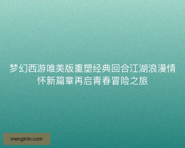 梦幻西游唯美版重塑经典回合江湖浪漫情怀新篇章再启青春冒险之旅 梦幻西游唯美版重塑经典回合江湖浪漫情怀新篇章再启青春冒险之旅